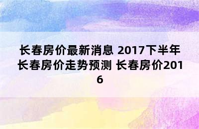 长春房价最新消息 2017下半年长春房价走势预测 长春房价2016